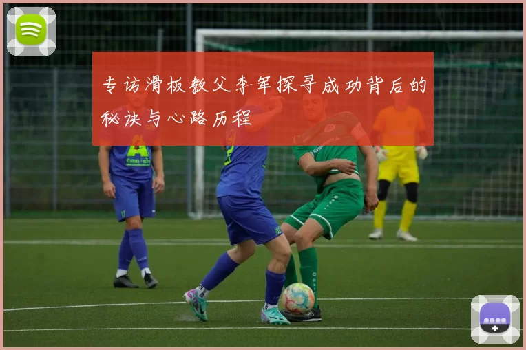 专访滑板教父李军探寻成功背后的秘诀与心路历程