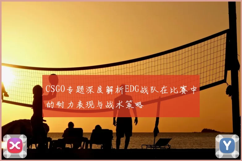 CSGO专题深度解析EDG战队在比赛中的耐力表现与战术策略