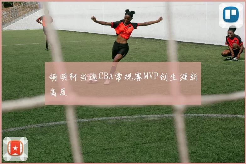 胡明轩当选CBA常规赛MVP创生涯新高度