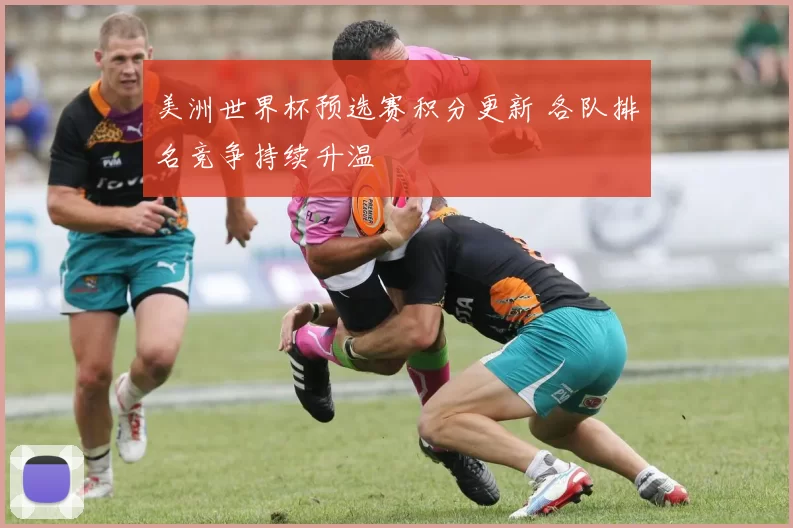 美洲世界杯预选赛积分更新 各队排名竞争持续升温