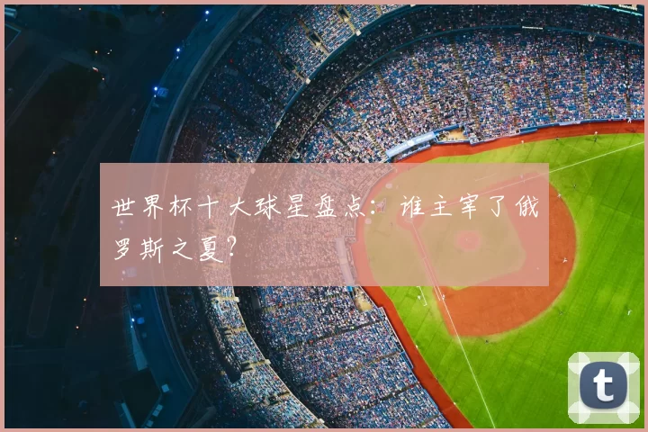 世界杯十大球星盘点：谁主宰了俄罗斯之夏？