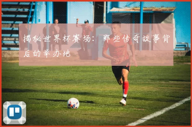 揭秘世界杯赛场：那些传奇故事背后的举办地