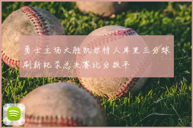 勇士主场大胜凯尔特人库里三分球刷新纪录总决赛比分扳平