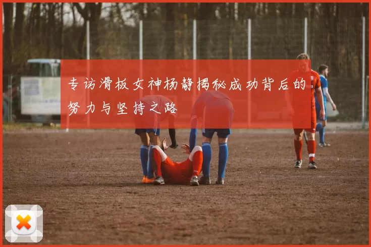 专访滑板女神杨静揭秘成功背后的努力与坚持之路