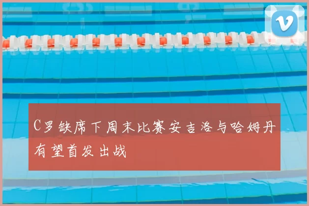 C罗缺席下周末比赛安吉洛与哈姆丹有望首发出战