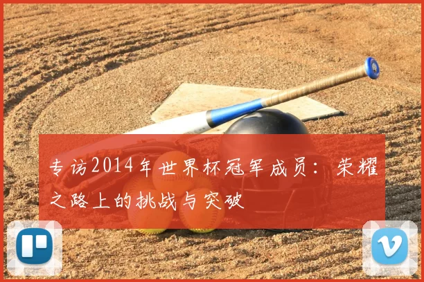 专访2014年世界杯冠军成员：荣耀之路上的挑战与突破