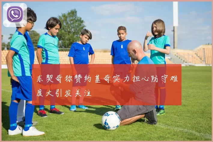 东契奇称赞约基奇实力担心防守难度大引发关注