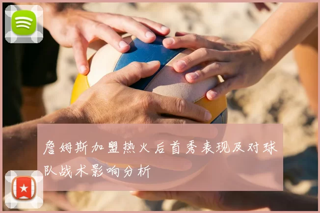詹姆斯加盟热火后首秀表现及对球队战术影响分析