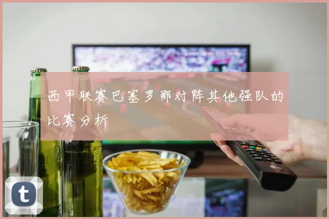 西甲联赛巴塞罗那对阵其他强队的比赛分析