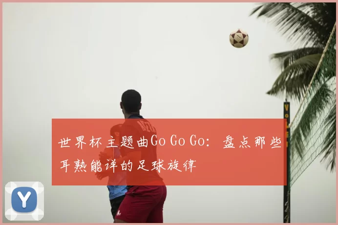世界杯主题曲Go Go Go：盘点那些耳熟能详的足球旋律