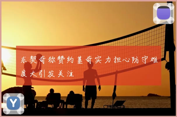 东契奇称赞约基奇实力担心防守难度大引发关注