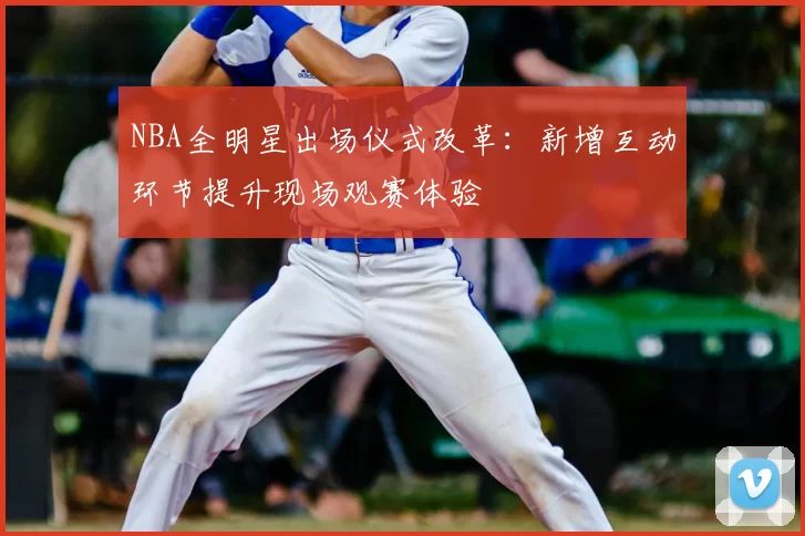 NBA全明星出场仪式改革:新增互动环节提升现场观赛体验