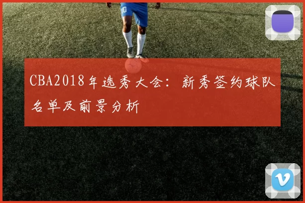 CBA2018年选秀大会:新秀签约球队名单及前景分析