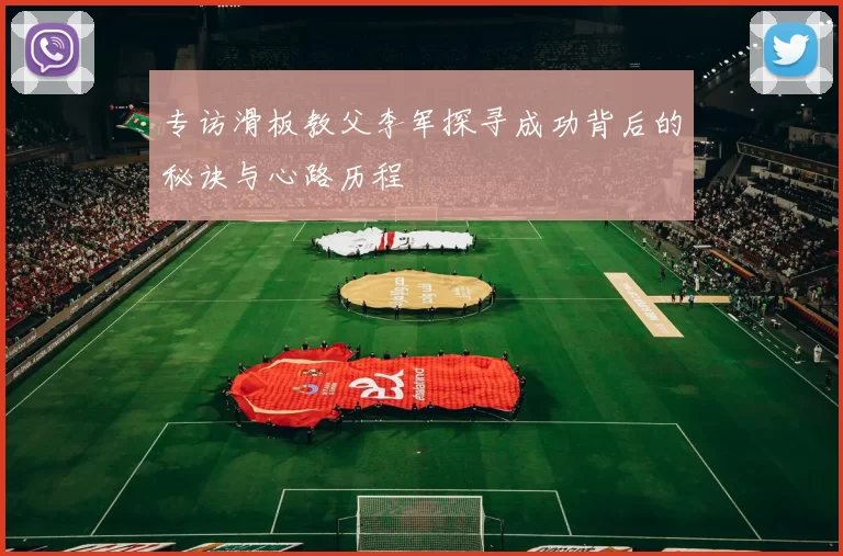专访滑板教父李军探寻成功背后的秘诀与心路历程