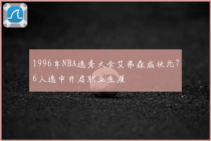 1996年NBA选秀大会艾弗森成状元76人选中开启职业生涯
