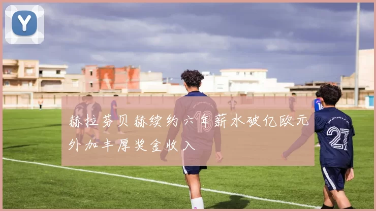 赫拉芬贝赫续约六年薪水破亿欧元外加丰厚奖金收入