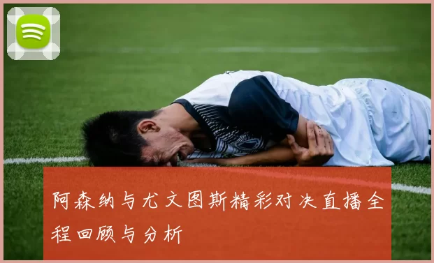 阿森纳与尤文图斯精彩对决直播全程回顾与分析