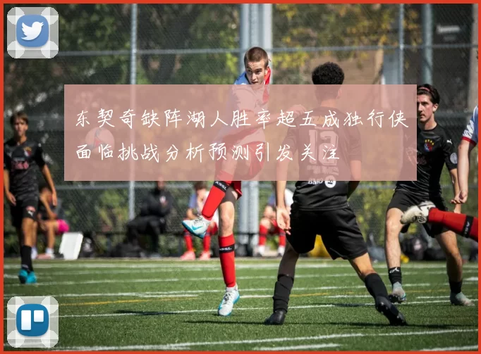 东契奇缺阵湖人胜率超五成独行侠面临挑战分析预测引发关注