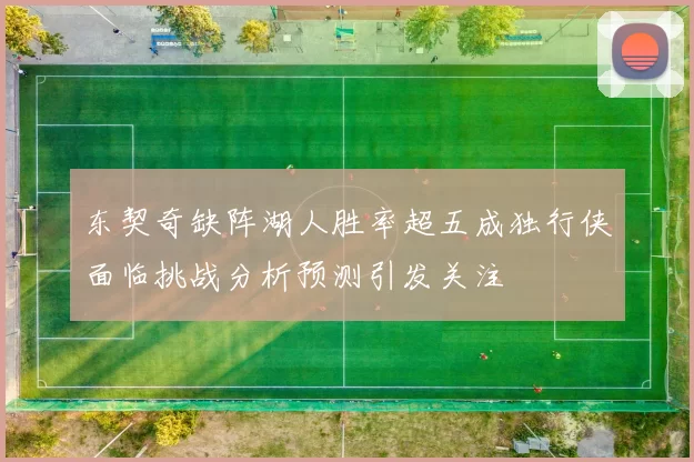 东契奇缺阵湖人胜率超五成独行侠面临挑战分析预测引发关注