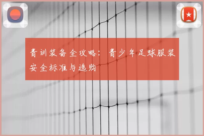 青训装备全攻略:青少年足球服装安全标准与选购