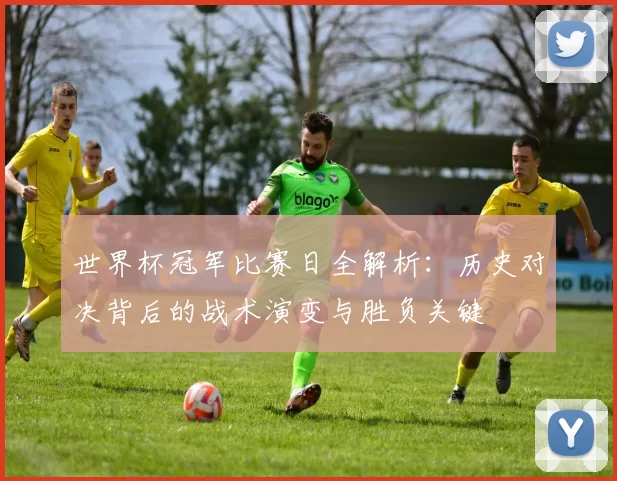 世界杯冠军比赛日全解析:历史对决背后的战术演变与胜负关键