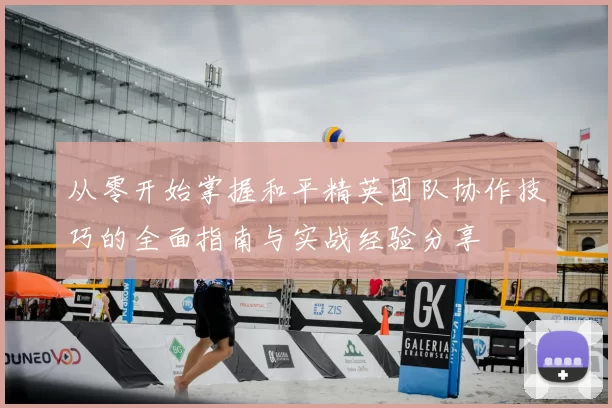 从零开始掌握和平精英团队协作技巧的全面指南与实战经验分享