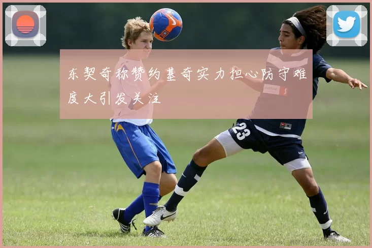 东契奇称赞约基奇实力担心防守难度大引发关注