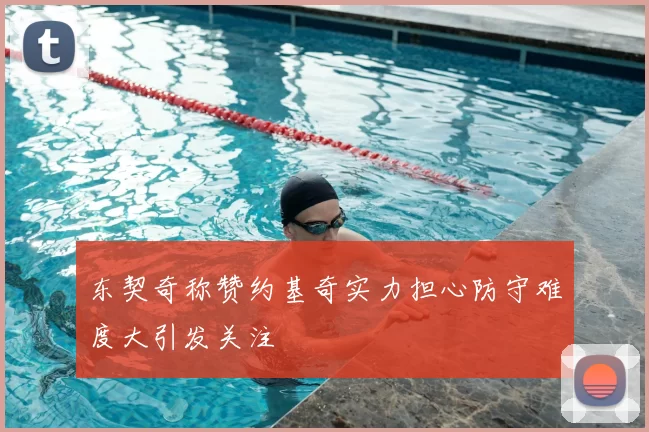 东契奇称赞约基奇实力担心防守难度大引发关注