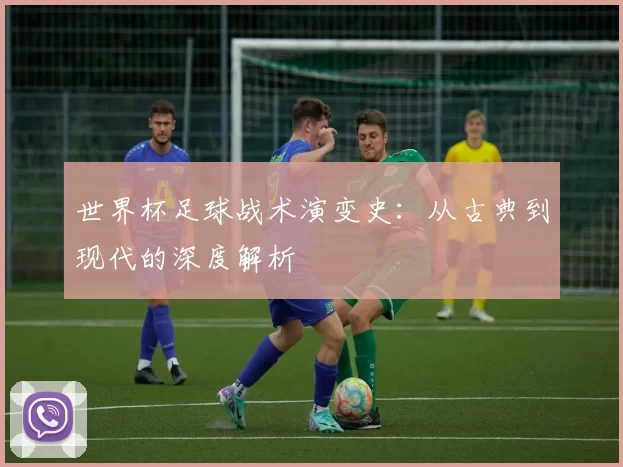 世界杯足球战术演变史:从古典到现代的深度解析