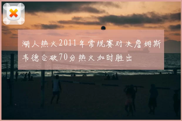 湖人热火2011年常规赛对决詹姆斯韦德合砍70分热火加时胜出