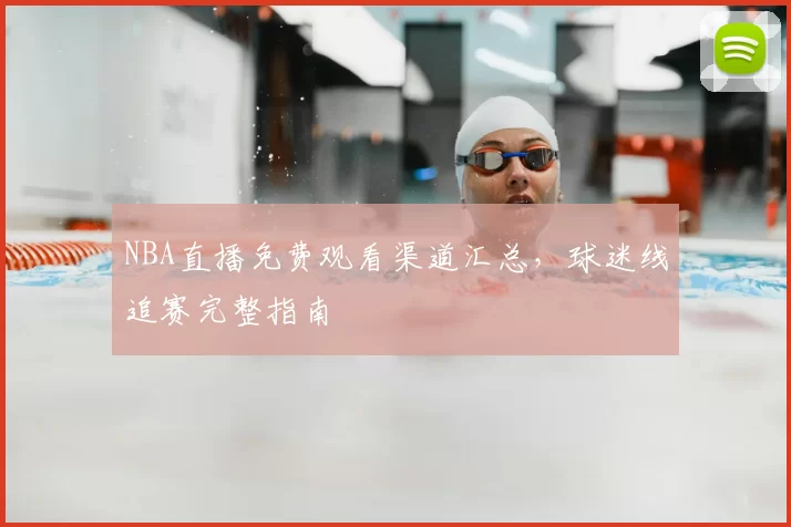 NBA直播免费观看渠道汇总，球迷线追赛完整指南