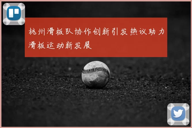 杭州滑板队协作创新引发热议助力滑板运动新发展