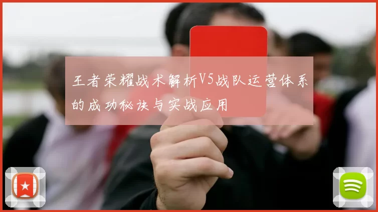 王者荣耀战术解析V5战队运营体系的成功秘诀与实战应用