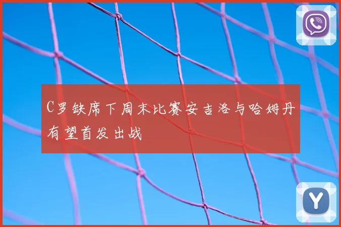 C罗缺席下周末比赛安吉洛与哈姆丹有望首发出战