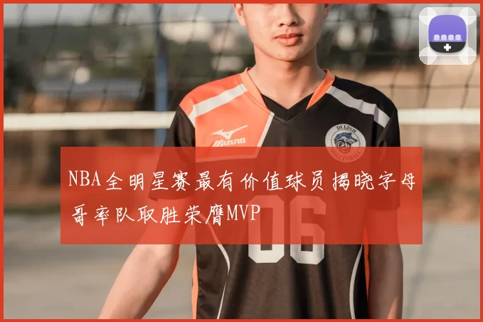 NBA全明星赛最有价值球员揭晓字母哥率队取胜荣膺MVP