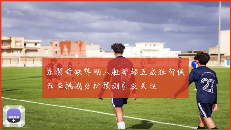 东契奇缺阵湖人胜率超五成独行侠面临挑战分析预测引发关注