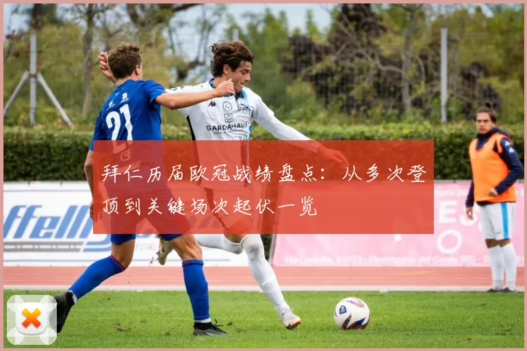 拜仁历届欧冠战绩盘点:从多次登顶到关键场次起伏一览