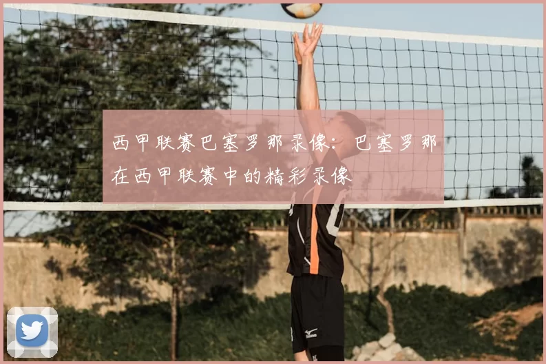 西甲联赛巴塞罗那录像：巴塞罗那在西甲联赛中的精彩录像