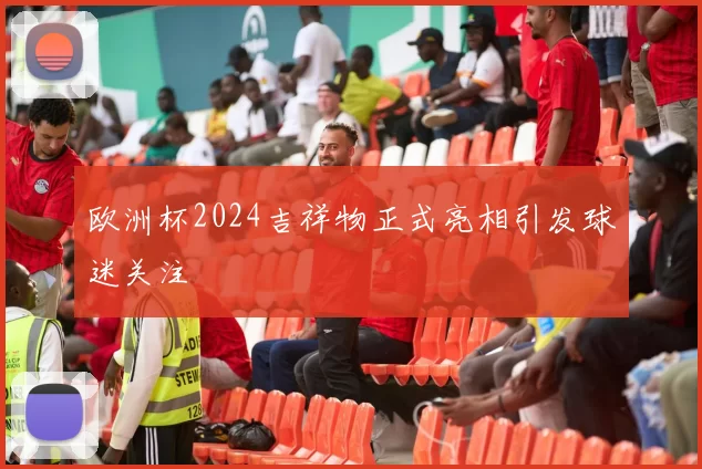 欧洲杯2024吉祥物正式亮相引发球迷关注