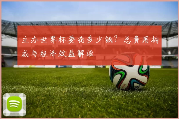 主办世界杯要花多少钱?总费用构成与经济效益解读