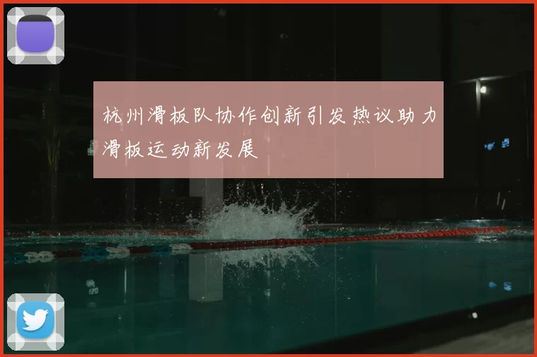 杭州滑板队协作创新引发热议助力滑板运动新发展