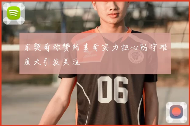 东契奇称赞约基奇实力担心防守难度大引发关注