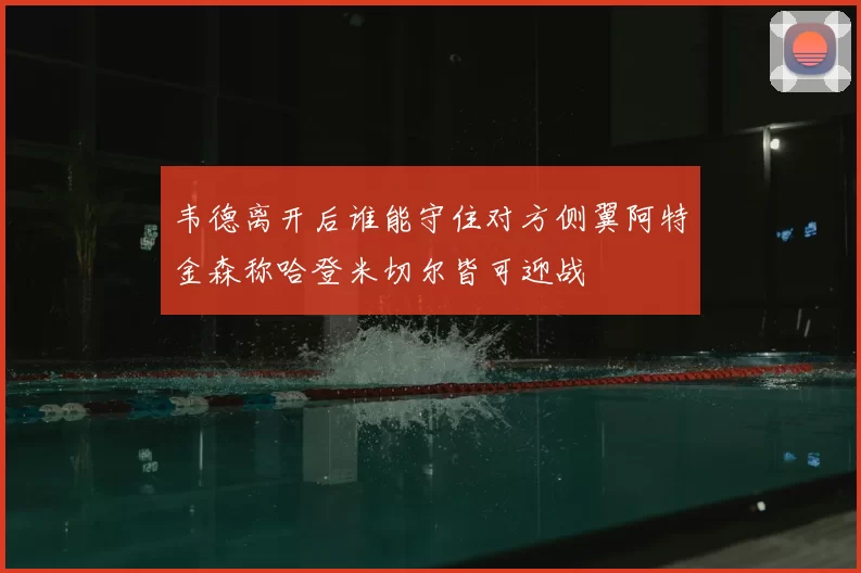 韦德离开后谁能守住对方侧翼阿特金森称哈登米切尔皆可迎战