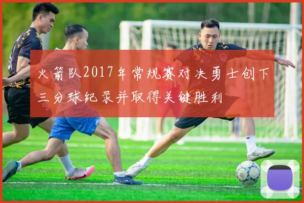 火箭队2017年常规赛对决勇士创下三分球纪录并取得关键胜利