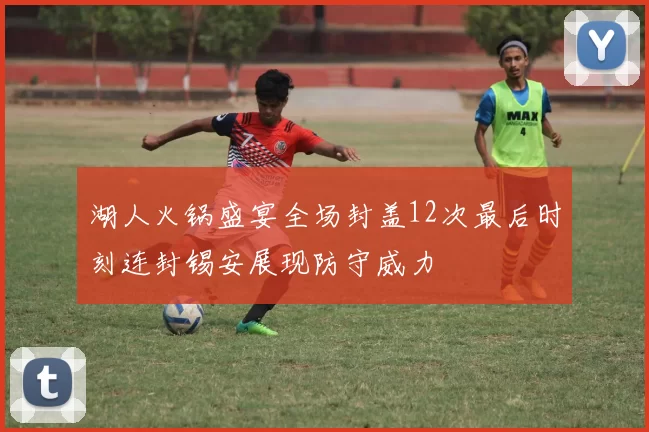 湖人火锅盛宴全场封盖12次最后时刻连封锡安展现防守威力