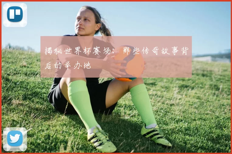 揭秘世界杯赛场：那些传奇故事背后的举办地