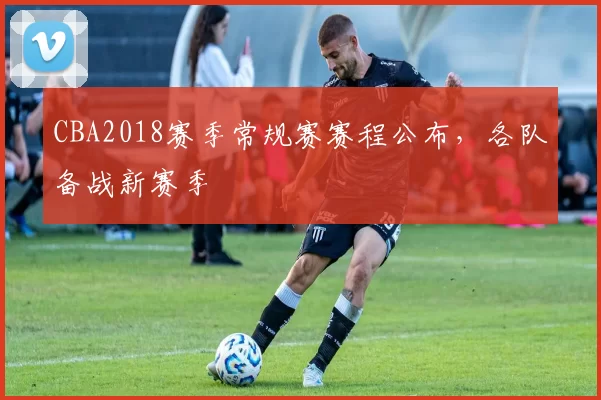 CBA2018赛季常规赛赛程公布,各队备战新赛季