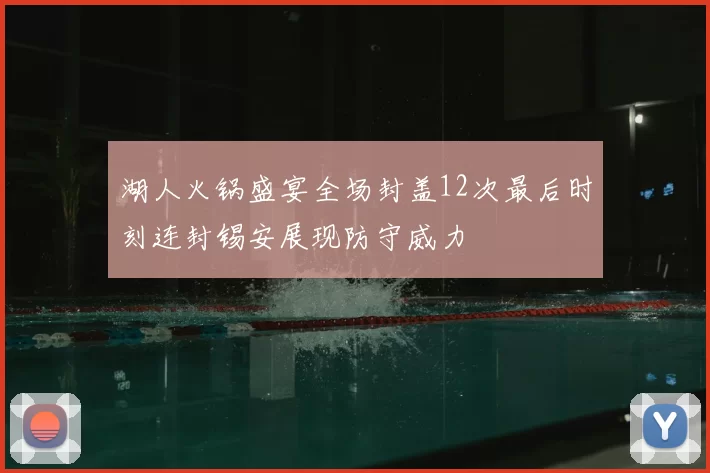 湖人火锅盛宴全场封盖12次最后时刻连封锡安展现防守威力