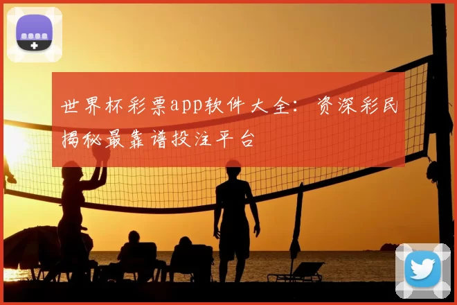 世界杯彩票app软件大全:资深彩民揭秘最靠谱投注平台