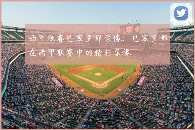 西甲联赛巴塞罗那录像:巴塞罗那在西甲联赛中的精彩录像